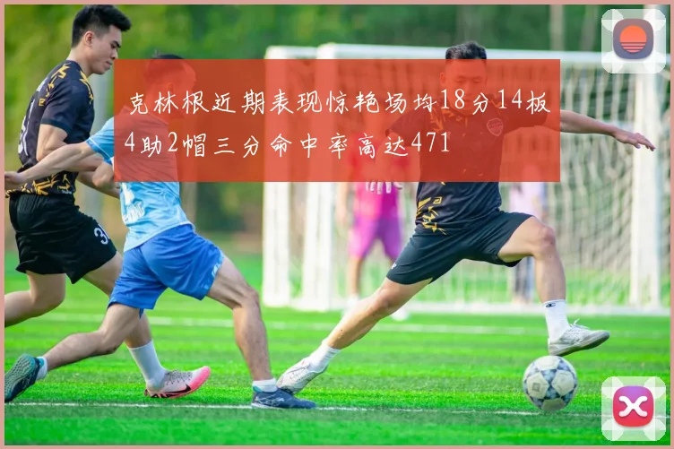 克林根近期表现惊艳场均18分14板4助2帽三分命中率高达471