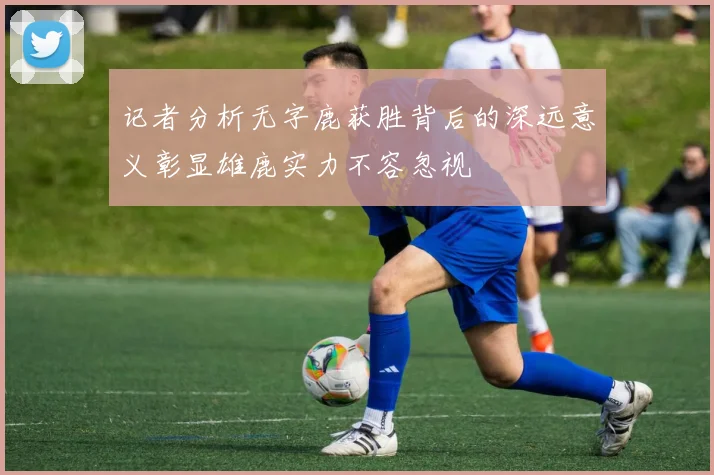 记者分析无字鹿获胜背后的深远意义彰显雄鹿实力不容忽视