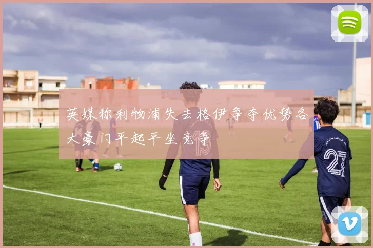 英媒称利物浦失去格伊争夺优势各大豪门平起平坐竞争
