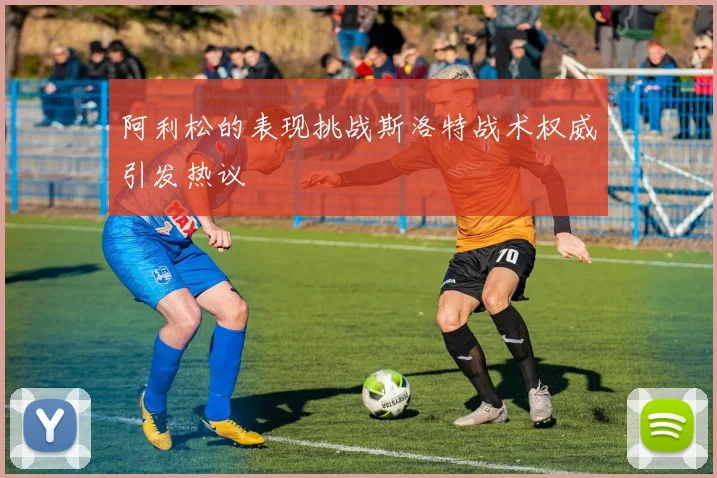 阿利松的表现挑战斯洛特战术权威引发热议