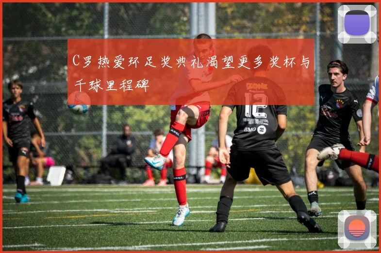 C罗热爱环足奖典礼渴望更多奖杯与千球里程碑