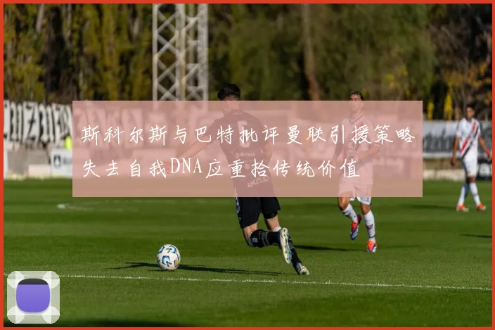 斯科尔斯与巴特批评曼联引援策略失去自我DNA应重拾传统价值