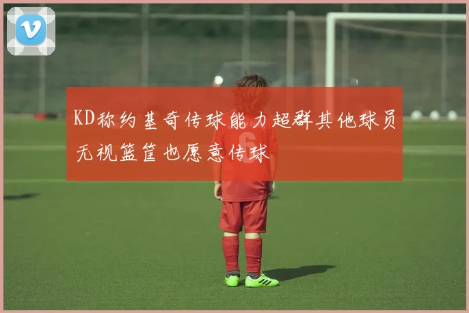 KD称约基奇传球能力超群其他球员无视篮筐也愿意传球