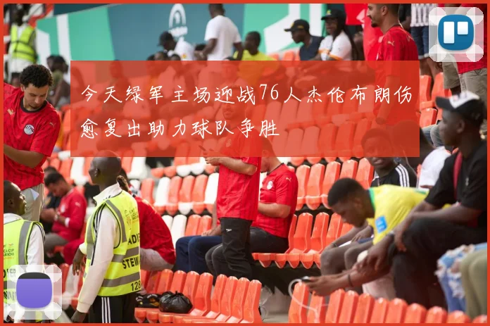 今天绿军主场迎战76人杰伦布朗伤愈复出助力球队争胜