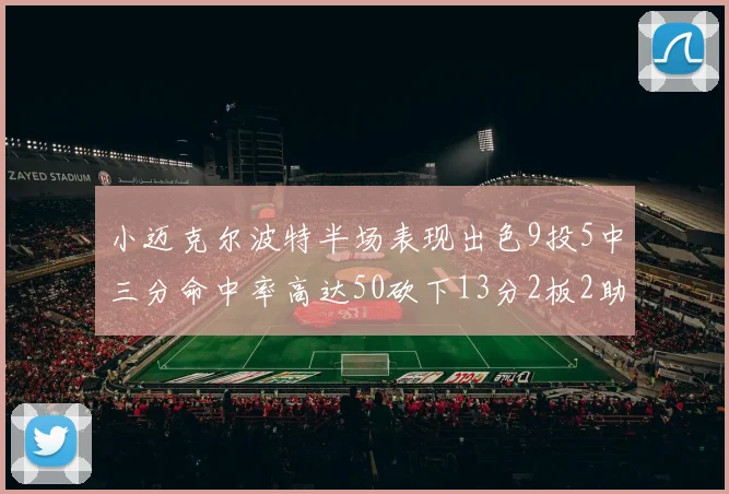 小迈克尔波特半场表现出色9投5中三分命中率高达50砍下13分2板2助2断