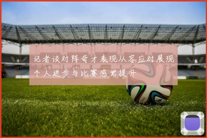 记者谈对阵奇才表现从容应对展现个人进步与比赛感觉提升