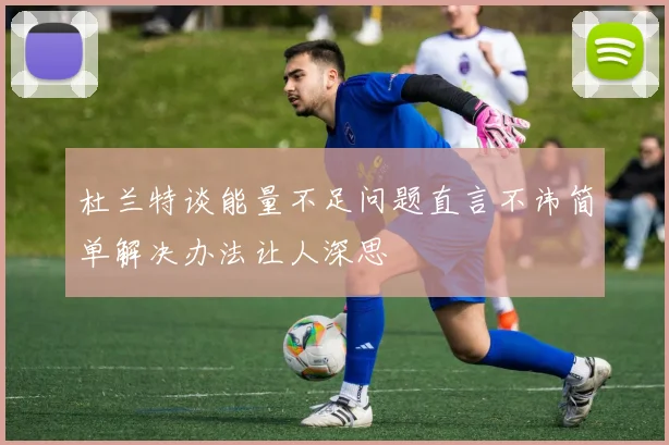 杜兰特谈能量不足问题直言不讳简单解决办法让人深思
