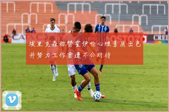 埃里克森称赞霍伊伦心理素质出色并努力工作曾遭不公对待