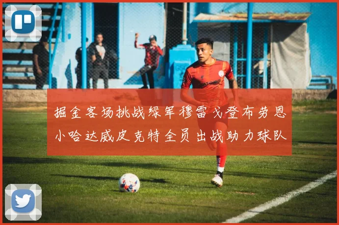 掘金客场挑战绿军穆雷戈登布劳恩小哈达威皮克特全员出战助力球队