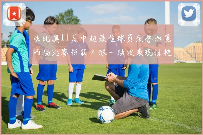 法比奥11月中超最佳球员荣誉加冕两场比赛斩获六球一助攻表现惊艳