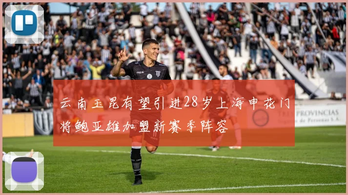 云南玉昆有望引进28岁上海申花门将鲍亚雄加盟新赛季阵容