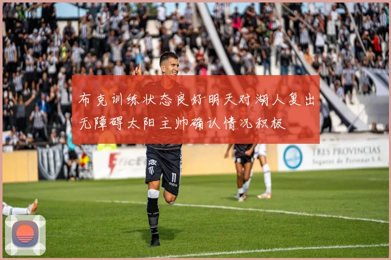 布克训练状态良好明天对湖人复出无障碍太阳主帅确认情况积极