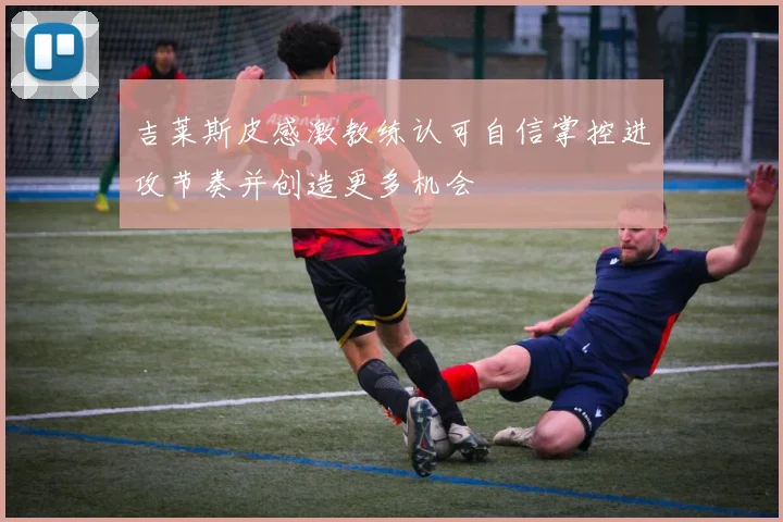 吉莱斯皮感激教练认可自信掌控进攻节奏并创造更多机会