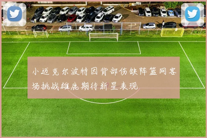 小迈克尔波特因背部伤缺阵篮网客场挑战雄鹿期待新星表现