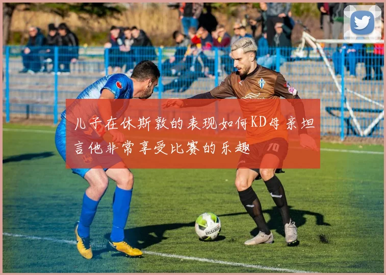 儿子在休斯敦的表现如何KD母亲坦言他非常享受比赛的乐趣