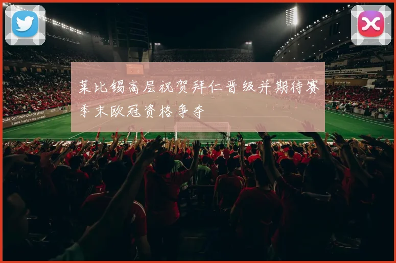 莱比锡高层祝贺拜仁晋级并期待赛季末欧冠资格争夺
