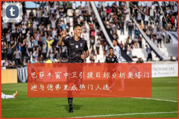 巴萨冬窗中卫引援目标分析奥塔门迪与德弗里成热门人选