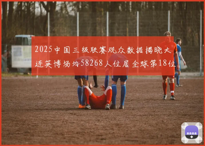 2025中国三级联赛观众数据揭晓大连英博场均58268人位居全球第18位