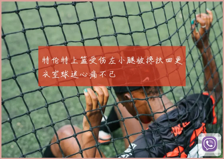 特伦特上篮受伤左小腿被搀扶回更衣室球迷心痛不已
