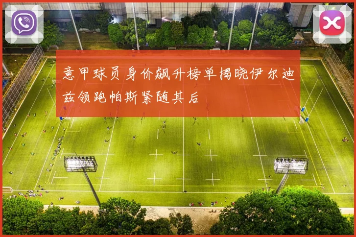 意甲球员身价飙升榜单揭晓伊尔迪兹领跑帕斯紧随其后
