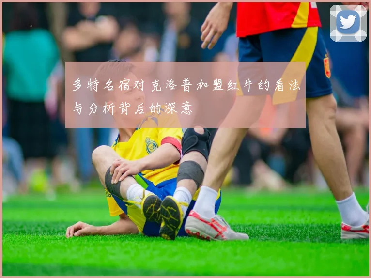 多特名宿对克洛普加盟红牛的看法与分析背后的深意