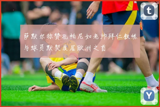 萨默尔称赞孔帕尼如老帅拜仁教练与球员默契度居欧洲之首