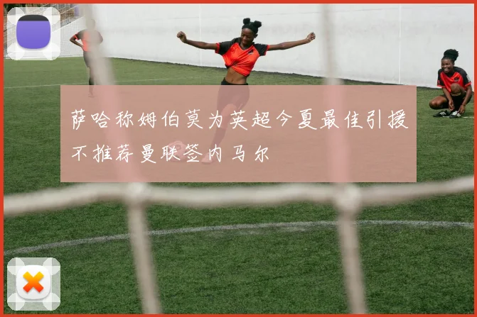 萨哈称姆伯莫为英超今夏最佳引援不推荐曼联签内马尔