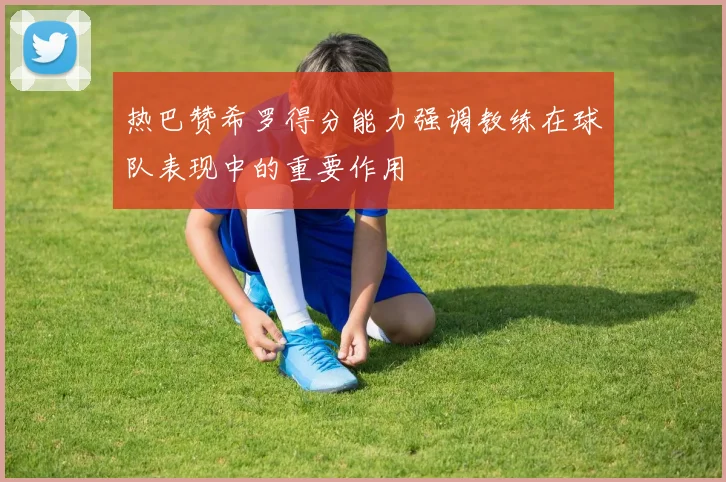 热巴赞希罗得分能力强调教练在球队表现中的重要作用