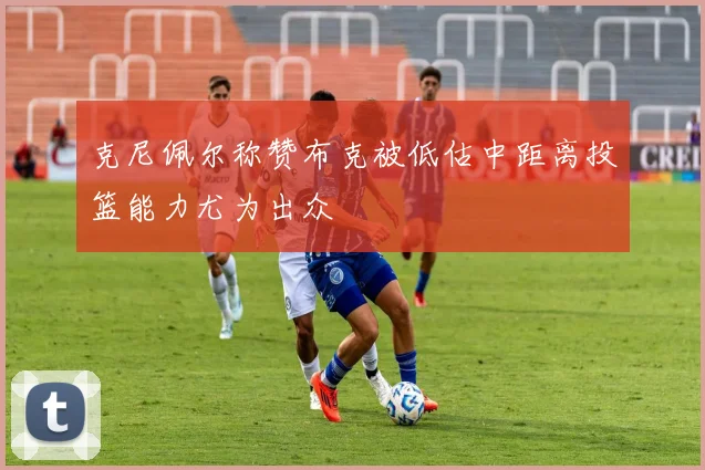 克尼佩尔称赞布克被低估中距离投篮能力尤为出众