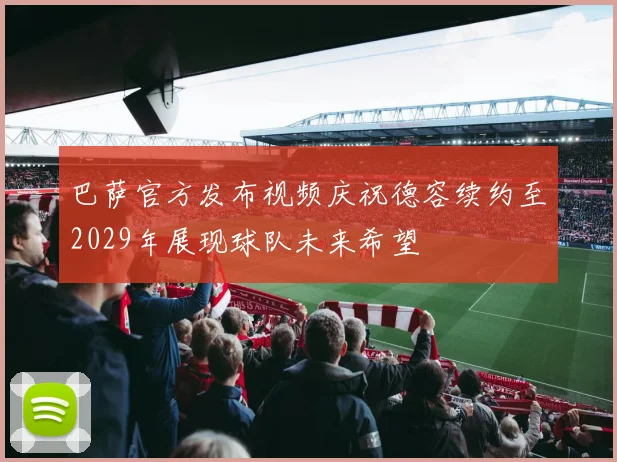 巴萨官方发布视频庆祝德容续约至2029年展现球队未来希望